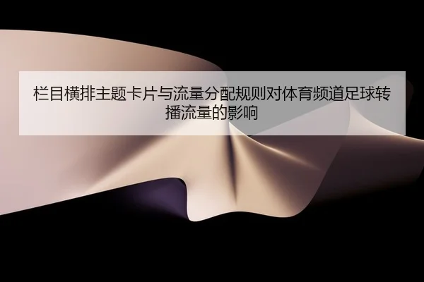 栏目横排主题卡片与流量分配规则对体育频道足球转播流量的影响