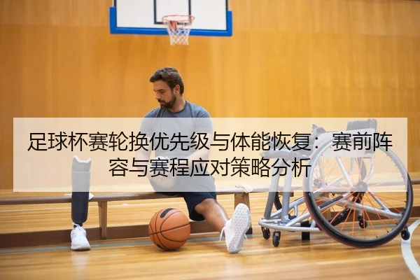 足球杯赛轮换优先级与体能恢复：赛前阵容与赛程应对策略分析