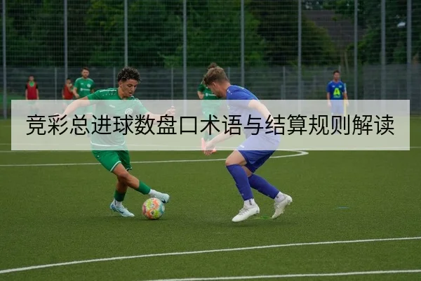竞彩总进球数盘口术语与结算规则解读